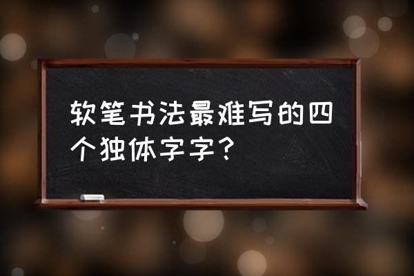 毛笔字哪四个字难写 软笔书法最难写的四个独体字字？