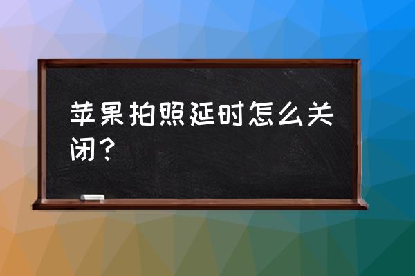 苹果手机延时摄影怎么转换正常 苹果拍照延时怎么关闭？