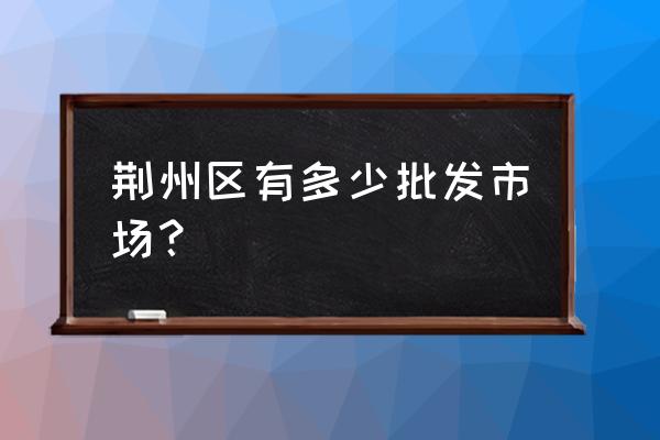 湖北荆州钢材批发市场在哪里 荆州区有多少批发市场？