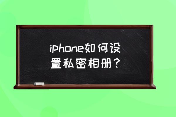 苹果x手机相册怎么上锁 iphone如何设置私密相册？