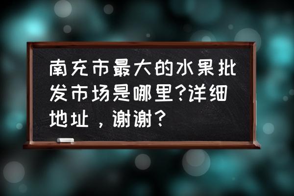 南充市水果批发市场在哪儿 南充市最大的水果批发市场是哪里?详细地址，谢谢？