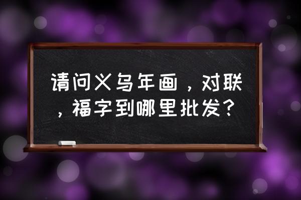 义乌装饰画批发市场在哪里 请问义乌年画，对联，福字到哪里批发？