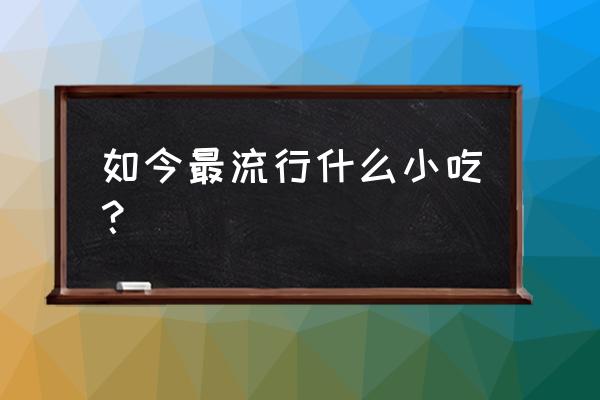 流行的小吃是什么 如今最流行什么小吃？