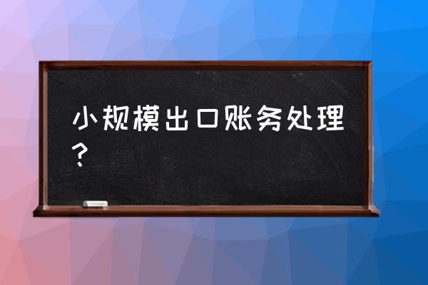 出口贸易小规模怎么做账 小规模出口账务处理？