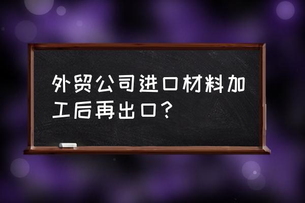 进料加工复出口时缴纳关税吗 外贸公司进口材料加工后再出口？