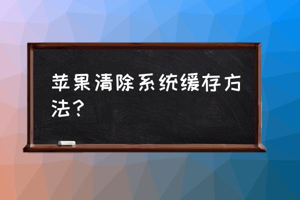 怎么清空苹果手机的缓存数据 苹果清除系统缓存方法？