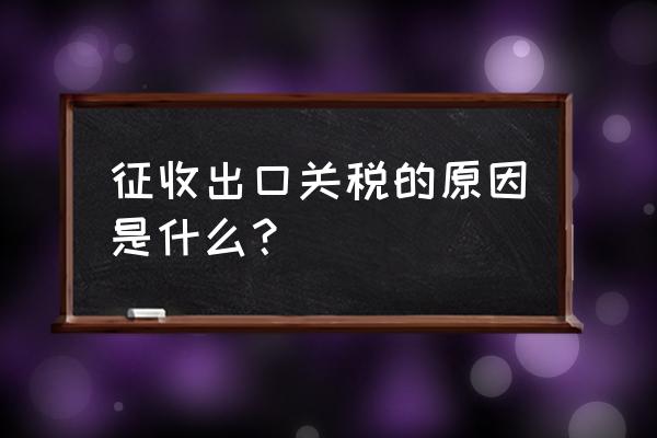 国家为什么要征收出口关税 征收出口关税的原因是什么？