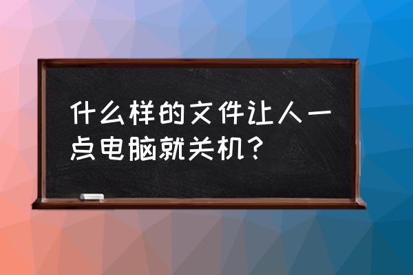 如何发一份文件给他人会让他关机 什么样的文件让人一点电脑就关机？