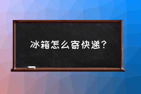 冰箱寄物流要怎么包装 冰箱怎么寄快递？