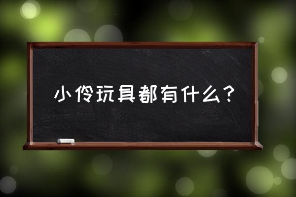 有没有好看的小伶玩具可以吗 小伶玩具都有什么？