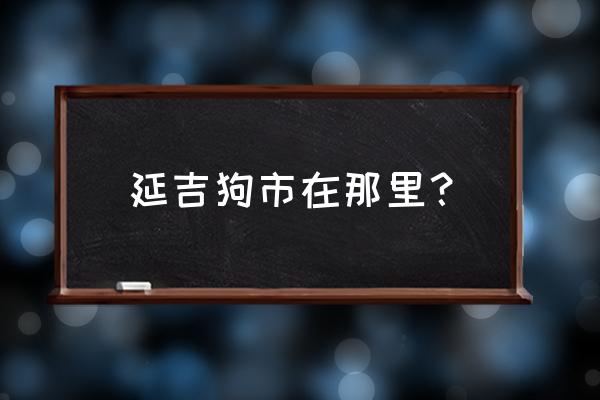 延吉市哪里有狗粮批发市场 延吉狗市在那里？