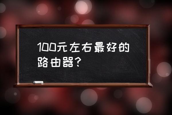 百元以内哪个路由器好不易掉线 100元左右最好的路由器？