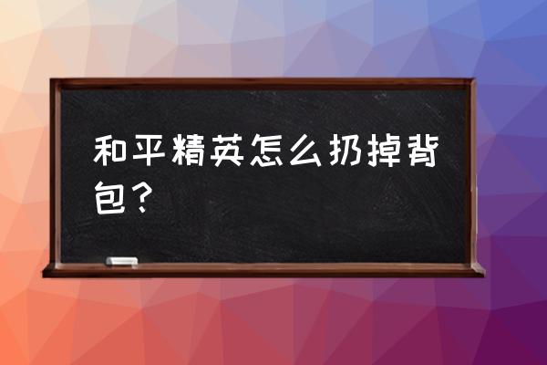 刺激战场手游背包怎么扔掉 和平精英怎么扔掉背包？