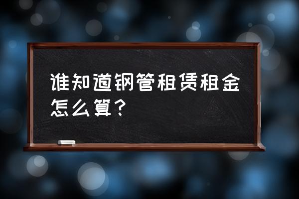 钢管租赁费每平米多少钱 谁知道钢管租赁租金怎么算？