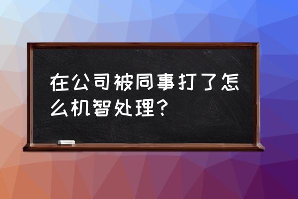 被单位同事打怎么办 在公司被同事打了怎么机智处理？