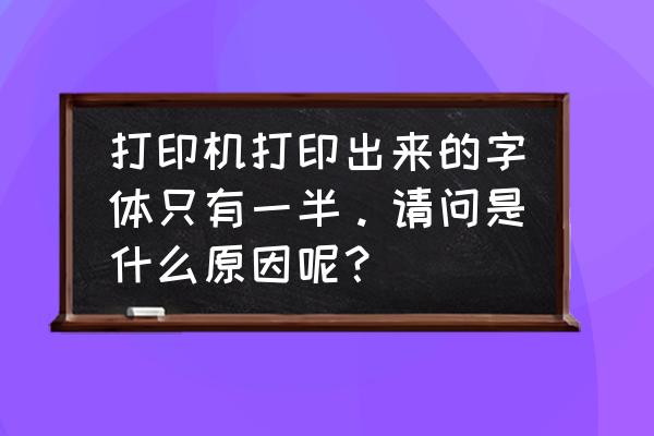 打印机为什么打出一半的字体 打印机打印出来的字体只有一半。请问是什么原因呢？