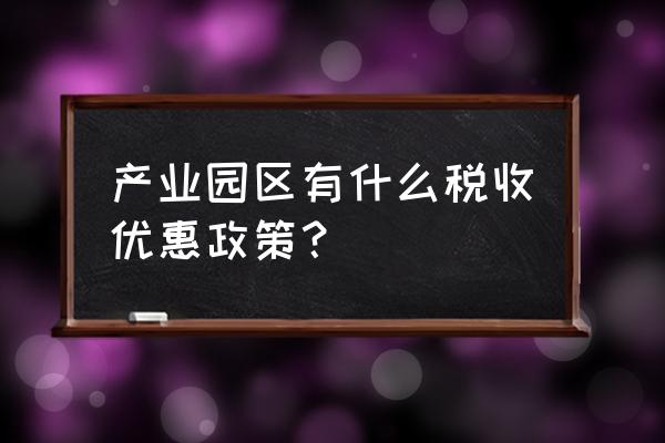 区块链产业园都有哪些优惠支持 产业园区有什么税收优惠政策？