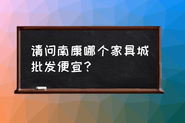 南康餐桌椅批发市场在哪里 请问南康哪个家具城批发便宜？