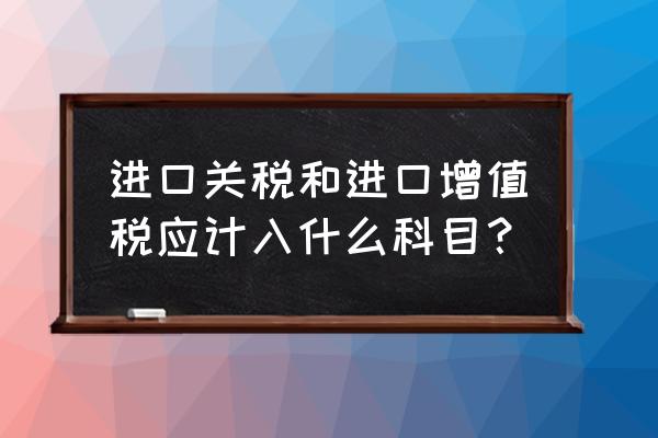 进口关税计入应交税费吗 进口关税和进口增值税应计入什么科目？