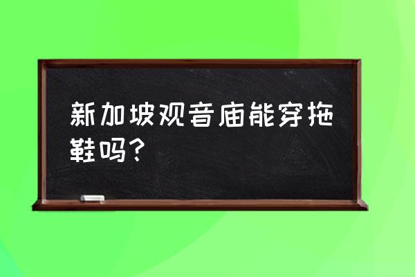 新加坡观音庙求姻缘灵吗 新加坡观音庙能穿拖鞋吗？