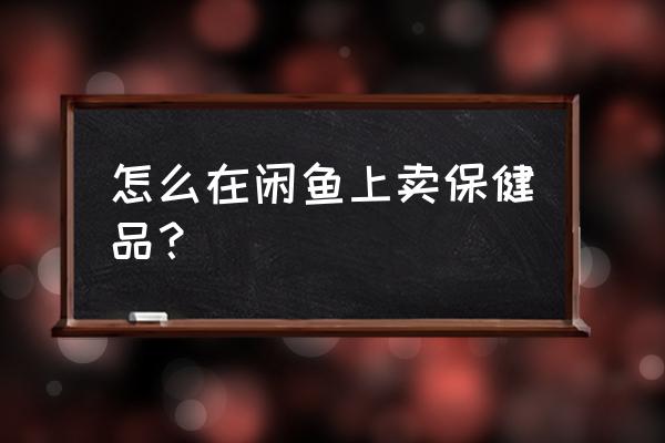 如何在网上卖保健品 怎么在闲鱼上卖保健品？