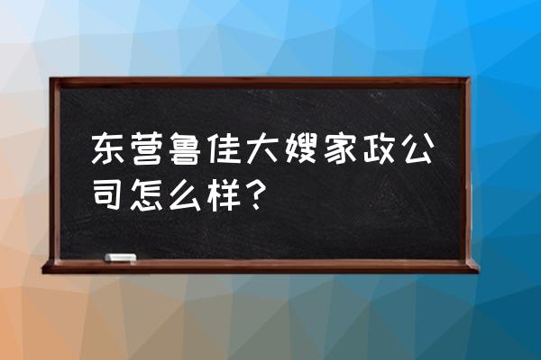 山东东营哪里有好月嫂 东营鲁佳大嫂家政公司怎么样？