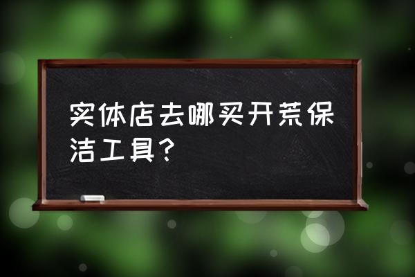 西宁在哪里买开荒保洁工具 实体店去哪买开荒保洁工具？