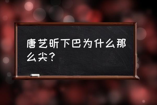 唐艺昕为什么剪短发 唐艺昕下巴为什么那么尖？