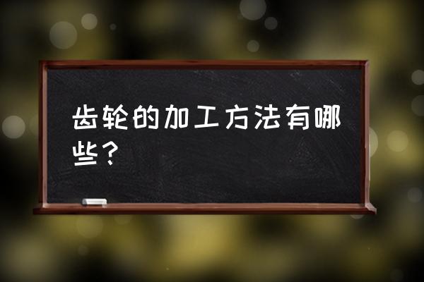 齿轮常用的加工理论有哪几个 齿轮的加工方法有哪些？