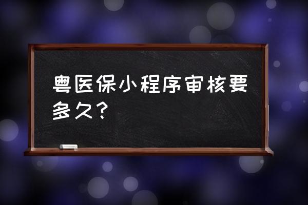 小程序提供信息审核多久 粤医保小程序审核要多久？