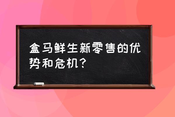 为什么盒马没有实现新零售 盒马鲜生新零售的优势和危机？