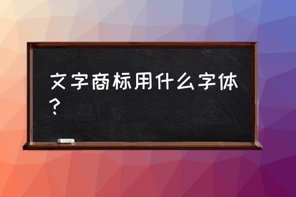 微信商标认证是什么字体 文字商标用什么字体？