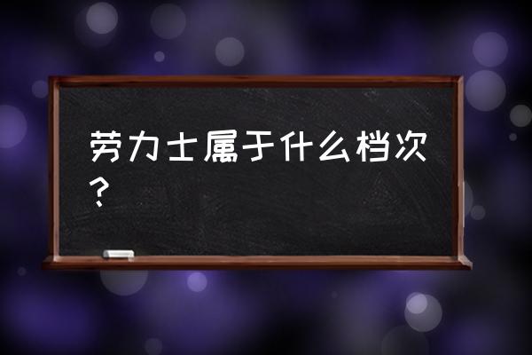 劳力士手表代表什么生肖 劳力士属于什么档次？