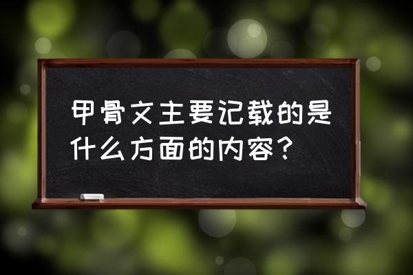 甲骨文上写的是什么内容 甲骨文主要记载的是什么方面的内容？