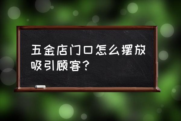 五金零售商怎样摆放塑料布 五金店门口怎么摆放吸引顾客？