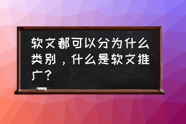 营销推广软文有哪几种 软文都可以分为什么类别，什么是软文推广？