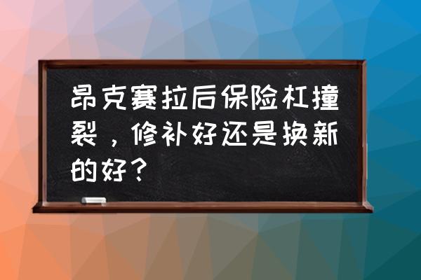 昂克赛拉改双排要换后保险杠吗 昂克赛拉后保险杠撞裂，修补好还是换新的好？