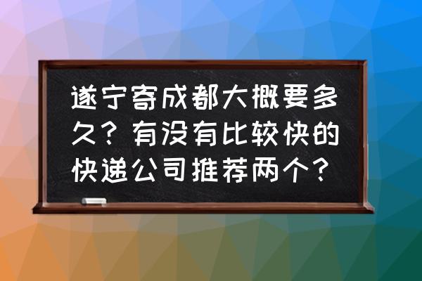 遂宁快递到成都需要多久 遂宁寄成都大概要多久？有没有比较快的快递公司推荐两个？