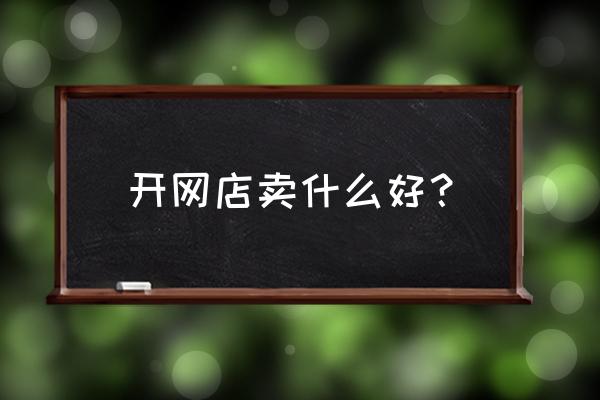 开个网店不知道买什么 开网店卖什么好？