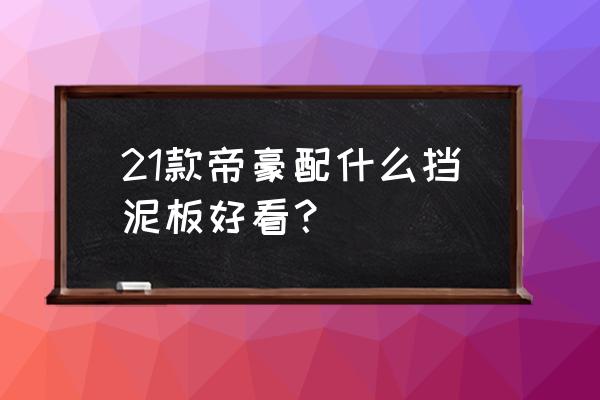 帝豪gl装挡泥板好看吗 21款帝豪配什么挡泥板好看？