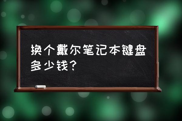 戴尔换键盘需要多少钱 换个戴尔笔记本键盘多少钱？