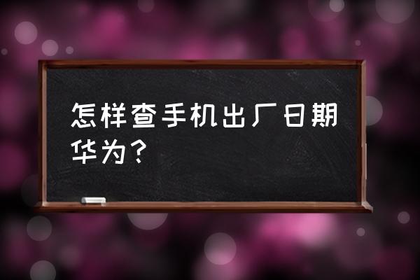 华为手机怎么查看出厂日期时间 怎样查手机出厂日期华为？