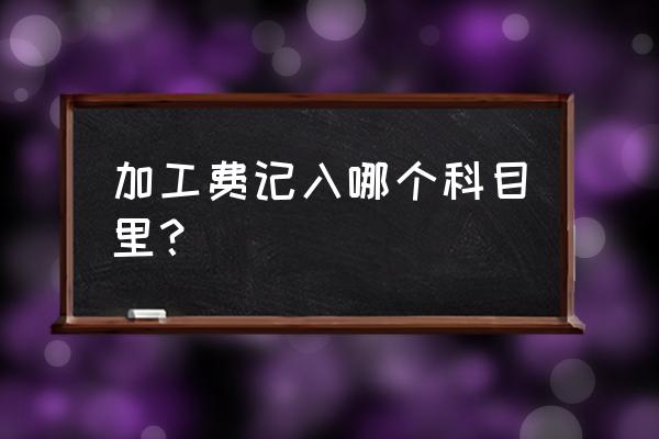 委外加工加工费计入什么科目 加工费记入哪个科目里？