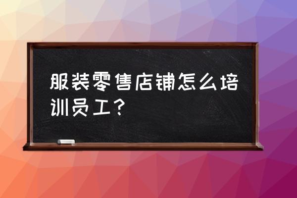 零售行业要做什么培训 服装零售店铺怎么培训员工？