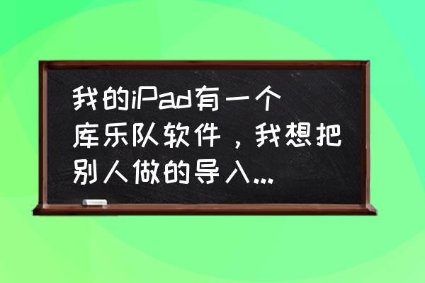 怎么把库乐队导出电脑 我的iPad有一个库乐队软件，我想把别人做的导入到我这儿来，存到iCloud，怎么办？