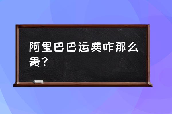 阿里国际物流贵吗 阿里巴巴运费咋那么贵？