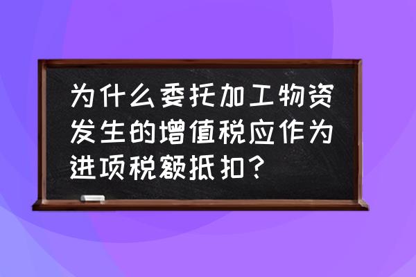 委托代加工进项税抵扣吗 为什么委托加工物资发生的增值税应作为进项税额抵扣？