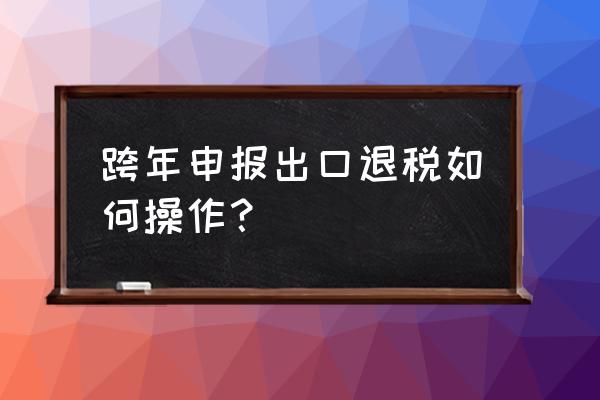 外贸出口跨年怎么申报 跨年申报出口退税如何操作？