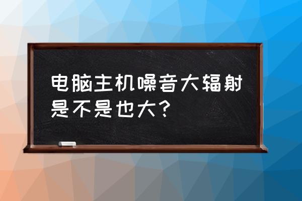 主机有噪音影响吗 电脑主机噪音大辐射是不是也大？