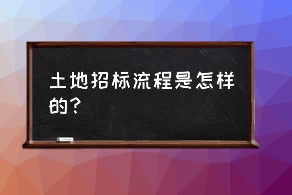 如何进行土地租赁招标 土地招标流程是怎样的？